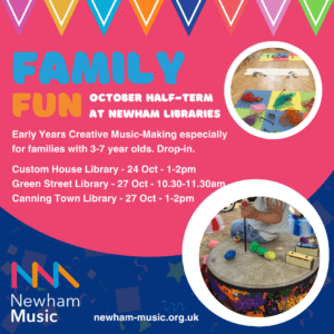 Colourful poster with images of bunting, percussion instruments and materials. Text reads: 'Family Fun. October Half-term at Newham Libraries. Early Years Creative Music-Making especially for families with 3-7 year olds. Drop-in. Custom House Library - 24 Oct - 1-2pm Green Street Library - 27 Oct - 10.30-11.30am Canning Town Library - 27 Oct - 1-2pm'